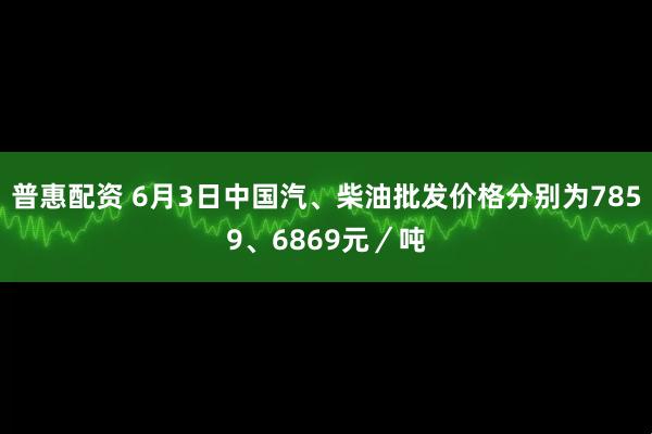 普惠配资 6月3日中国汽、柴油批发价格分别为7859、6869元／吨