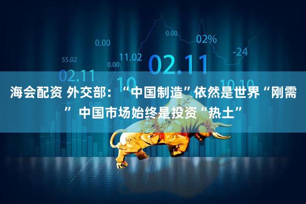海会配资 外交部：“中国制造”依然是世界“刚需” 中国市场始终是投资“热土”