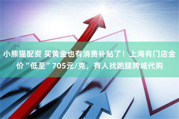 小熊猫配资 买黄金也有消费补贴了！上海有门店金价“低至”705元/克，有人找跑腿跨城代购
