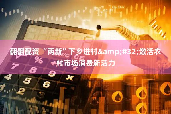 翻翻配资 “两新”下乡进村&#32;激活农村市场消费新活力