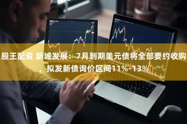 股王配资 新城发展：7月到期美元债将全部要约收购，拟发新债询价区间11%-13%