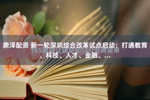 鼎泽配资 新一轮深圳综合改革试点启动：打通教育、科技、人才、金融、...
