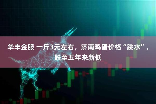 华丰金服 一斤3元左右，济南鸡蛋价格“跳水”，跌至五年来新低