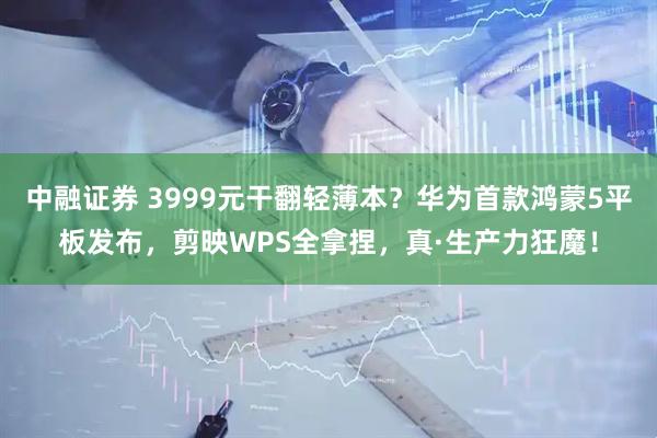 中融证券 3999元干翻轻薄本？华为首款鸿蒙5平板发布，剪映WPS全拿捏，真·生产力狂魔！