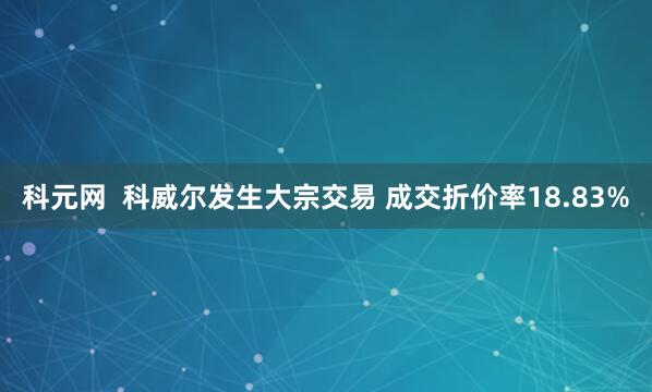 科元网  科威尔发生大宗交易 成交折价率18.83%