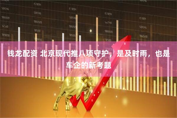 钱龙配资 北京现代推八项守护，是及时雨，也是车企的新考题
