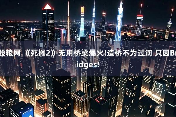股粮网 《死搁2》无用桥梁爆火!造桥不为过河 只因Bridges!