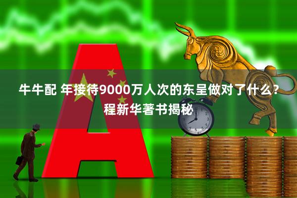 牛牛配 年接待9000万人次的东呈做对了什么？程新华著书揭秘