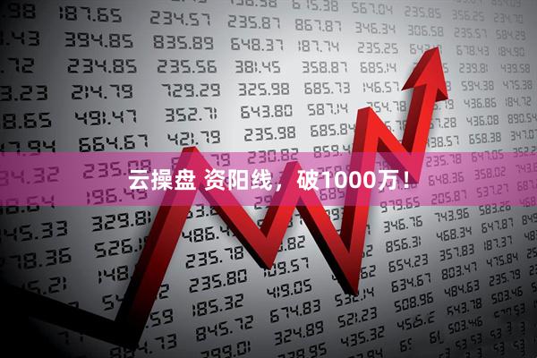云操盘 资阳线，破1000万！