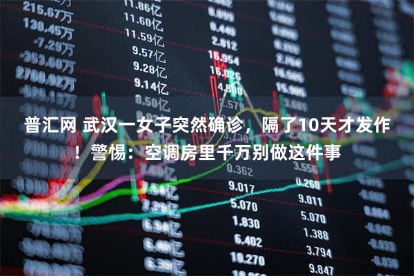 普汇网 武汉一女子突然确诊，隔了10天才发作！警惕：空调房里千万别做这件事