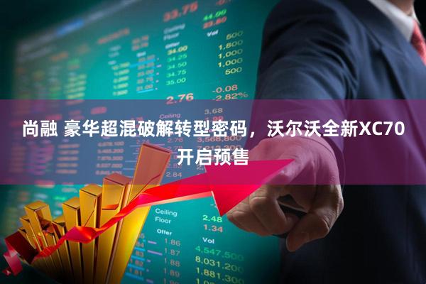 尚融 豪华超混破解转型密码，沃尔沃全新XC70开启预售