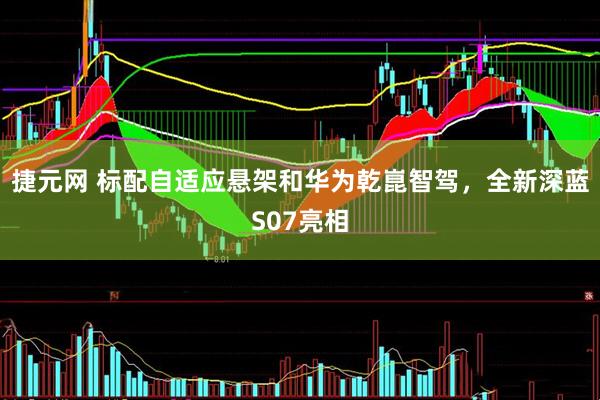 捷元网 标配自适应悬架和华为乾崑智驾，全新深蓝S07亮相