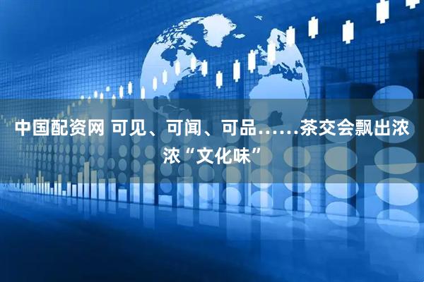 中国配资网 可见、可闻、可品……茶交会飘出浓浓“文化味”