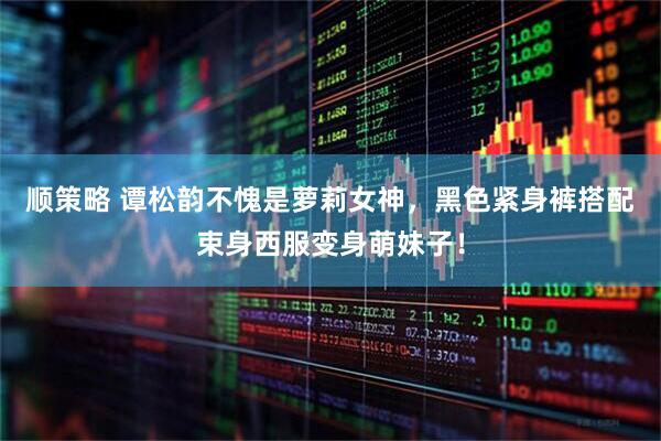 顺策略 谭松韵不愧是萝莉女神，黑色紧身裤搭配束身西服变身萌妹子！