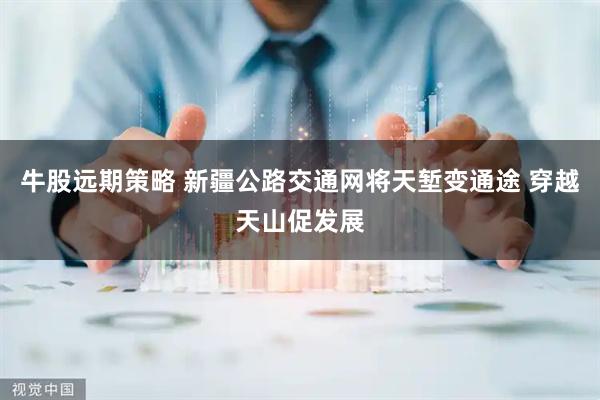 牛股远期策略 新疆公路交通网将天堑变通途 穿越天山促发展