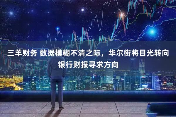 三羊财务 数据模糊不清之际，华尔街将目光转向银行财报寻求方向