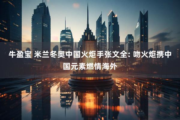 牛盈宝 米兰冬奥中国火炬手张文全: 吻火炬携中国元素燃情海外