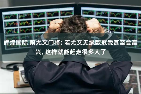 辉煌国际 前尤文门将: 若尤文无缘欧冠我甚至会高兴, 这样就能赶走很多人了
